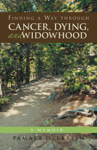 Title: Finding a Way through Cancer, Dying, and Widowhood: A Memoir, Author: Pamala D. Larsen