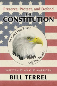 Title: Preserve, Protect, and Defend the Constitution: Written by an Old American, Author: Bill Terrel