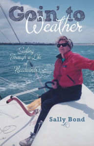 Title: Goin' to Weather: Sailing Through a Life of Headwinds, Author: Sally Bond