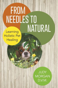 Title: From Needles to Natural: Learning Holistic Pet Healing, Author: Judy Morgan D V M