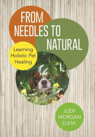 Title: From Needles to Natural: Learning Holistic Pet Healing, Author: Judy Morgan D V M