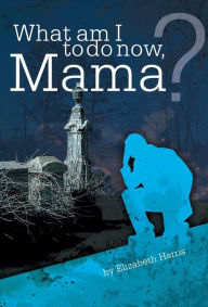 Title: What Am I to Do Now, Mama?, Author: Elizabeth Harris