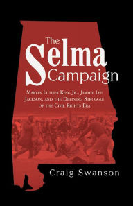Title: The Selma Campaign: Martin Luther King Jr., Jimmie Lee Jackson, and the Defining Struggle of the Civil Rights Era, Author: Craig Swanson