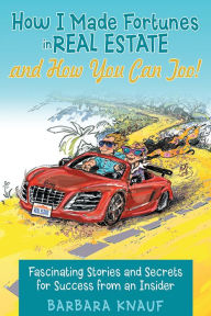 Title: How I Made Fortunes in Real Estate and How You Can Too!: Fascinating Stories and Secrets for Success from an Insider, Author: Barbara Knauf