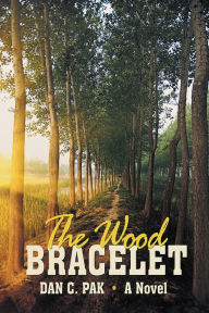 Title: The Wood Bracelet: A Novel, Author: Dan C. Pak