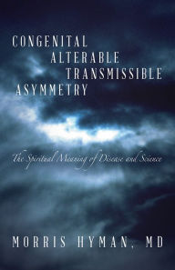 Title: Congenital Alterable Transmissible Asymmetry: The Spiritual Meaning of Disease and Science, Author: Morris Hyman