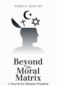 Title: Beyond the Moral Matrix: A Search for Human Freedom, Author: Angelo Santini