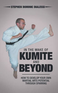 Title: In the Wake of Kumite and Beyond: How to Develop Your Own Martial Arts Potential through Sparring, Author: Stephen Dominic Dialessi