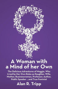 Title: A Woman with a Mind of her Own: The Delicious Adventures of Maggie, Who Lived by Her Own Rules as Daughter, Wife, Mother, Businesswoman, Professor, Author, Public Speaker...and True Feminist, Author: Alan R. Tripp