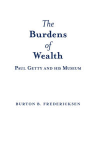 Title: The Burdens of Wealth: Paul Getty and His Museum, Author: Burton B. Fredericksen