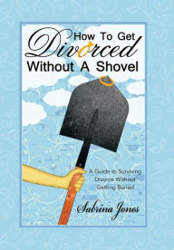 Title: How to Get Divorced without a Shovel: A Guide to Surviving Divorce Without Getting Buried, Author: Sabrina Jones