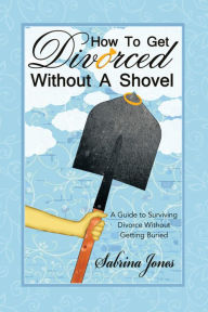 Title: How to Get Divorced Without a Shovel: A Guide to Surviving Divorce Without Getting Buried, Author: Sabrina Jones