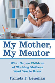 Title: My Mother, My Mentor: What Grown Children of Working Mothers Want You to Know, Author: Pamela F. Lenehan