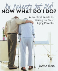 Title: My Parents Got Old! Now What Do I Do?: A Practical Guide to Caring for Your Aging Parents, Author: Janine Brown