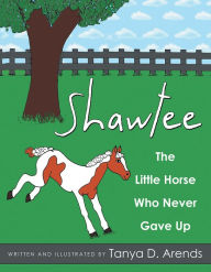 Title: Shawtee: The Little Horse Who Never Gave Up, Author: Tanya D. Arends