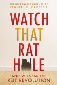 Title: Watch That Rat Hole: And Witness the Reit Revolution, Author: Kenneth D. Campbell