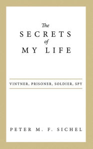 Title: The Secrets of My Life: Vintner, Prisoner, Soldier, Spy, Author: Peter M. F. Sichel