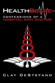 Title: Healthscare: Confessions of a Hospital Spin Doctor, Author: Clay DeStefano