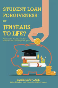 Title: Student Loan Forgiveness or Ten Years to Life?: A Responsible Visual Guide to Your Federal Student Loan Repayment Options, Author: Dane Spancake