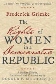 Title: The Rights of Women in a Democratic Republic: A Modern Edition, Introduced with Commentary by Donald F. Melhorn Jr., Author: Frederick Grimke