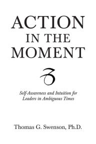 Title: Action in the Moment: Self-Awareness and Intuition for Leaders in Ambiguous Times, Author: Thomas G. Swenson