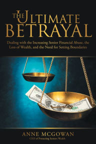 Title: The Ultimate Betrayal: Dealing with the Increasing Senior Financial Abuse, the Loss of Wealth, and the Need for Setting Boundaries, Author: Anne McGowan