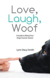 Title: Love, Laugh, Woof: A Guide to Being Your Dog'S Forever Owner, Author: Lynn Stacy-Smith