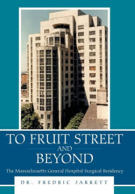 Title: To Fruit Street and Beyond: The Massachusetts General Hospital Surgical Residency, Author: Fredric Jarrett