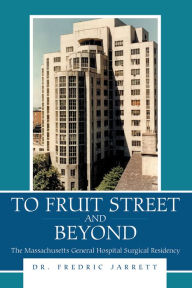 Title: To Fruit Street and Beyond: The Massachusetts General Hospital Surgical Residency, Author: Dr. Fredric Jarrett