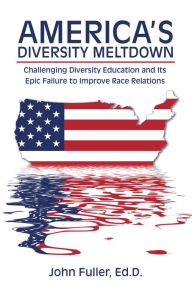 Title: America'S Diversity Meltdown: Challenging Diversity Education and Its Epic Failure to Improve Race Relations, Author: John Fuller Ed.D.