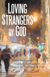 Title: Loving Strangers by God: Short Stories of Unlikely Encounters Shaped by the Hand of God, Author: Lynn McLeod