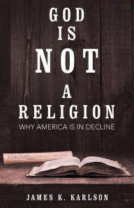 Title: God Is Not a Religion: Why America Is in Decline, Author: James K. Karlson