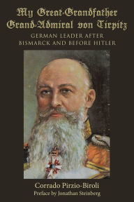 Title: My Great-Grandfather Grand-Admiral Von Tirpitz: German Leader After Bismarck and Before Hitler, Author: Corrado Pirzio-Biroli