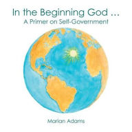 Title: In the Beginning God ...: A Primer on Self-Government, Author: Marian Adams