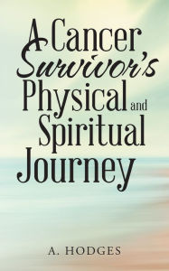 Title: A Cancer Survivors Physical and Spiritual Journey, Author: A. Hodges