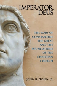 Title: Imperator, Deus: The Wars of Constantine the Great and the Foundations of the Christian Church, Author: John R Prann Jr