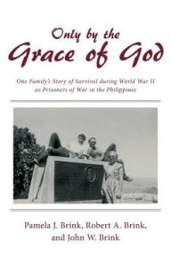Title: Only by the Grace of God: One Family's Story of Survival during World War II as Prisoners of War in the Philippines, Author: Pamela J Brink