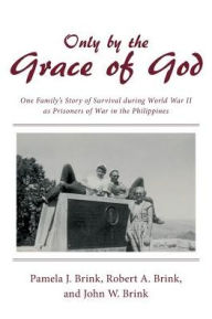 Title: Only by the Grace of God: One Family's Story of Survival during World War II as Prisoners of War in the Philippines, Author: Pamela J. Brink