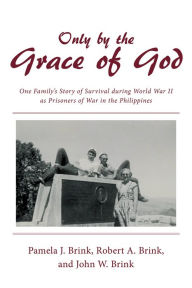 Title: Only by the Grace of God: One Family'S Story of Survival During World War Ii as Prisoners of War in the Philippines, Author: Pamela J. Brink