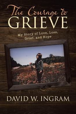 The Courage to Grieve: My Story of Love, Loss, Grief, and Hope