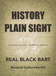 Title: History in Plain Sight: About Joaquin Miller, Ambrose Bierce, and the Real Black Bart, Author: Margaret Guilford-Kardell