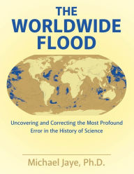 Title: The Worldwide Flood: Uncovering and Correcting the Most Profound Error in the History of Science, Author: Ph.D. Michael Jaye