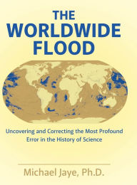 Title: The Worldwide Flood: Uncovering and Correcting the Most Profound Error in the History of Science, Author: Michael Jaye PH D