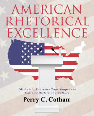 Title: American Rhetorical Excellence: 101 Public Addresses That Shaped the Nation'S History and Culture, Author: Perry C. Cotham