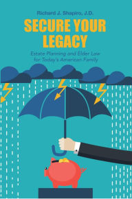 Title: Secure Your Legacy: Estate Planning and Elder Law for Today'S American Family, Author: Richard J. Shapiro J.D.