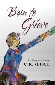 Title: Born to Grieve: The Struggle to Survive, Author: C. K. Vetsch