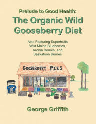 Title: Prelude to Good Health: The Organic Wild Gooseberry Diet: Also Featuring Superfruits Wild Maine Blueberries, Aronia Berries, and Saskatoon Berries, Author: George Griffith