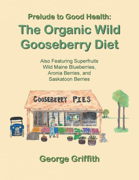 Prelude to Good Health: The Organic Wild Gooseberry Diet: Also Featuring Superfruits Maine Blueberries, Aronia Berries, and Saskatoon Berries