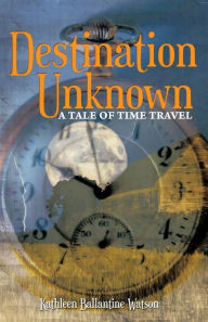 Title: Destination Unknown: A Tale of Time Travel, Author: Kathleen Ballantine Watson