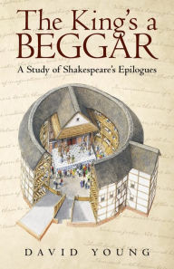 Title: The King's a Beggar: A Study of Shakespeare's Epilogues, Author: David Young